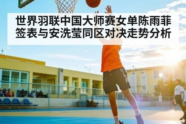 世界羽联中国大师赛女单陈雨菲签表与安洗莹同区对决走势分析 - kaiyun