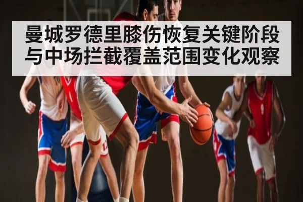 曼城罗德里膝伤恢复关键阶段与中场拦截覆盖范围变化观察 - kaiyun