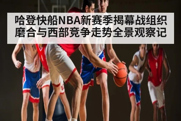 哈登快船NBA新赛季揭幕战组织磨合与西部竞争走势全景观察记 - kaiyun