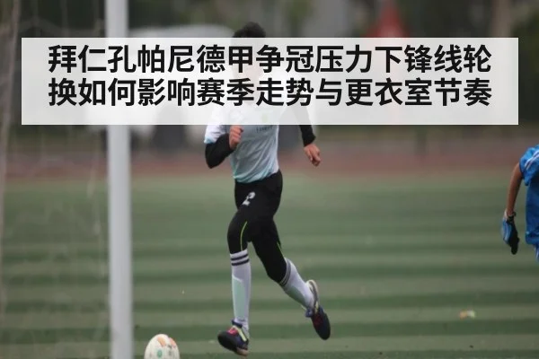 拜仁孔帕尼德甲争冠压力下锋线轮换如何影响赛季走势与更衣室节奏 - kaiyun