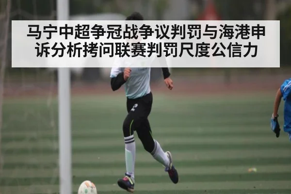 马宁中超争冠战争议判罚与海港申诉分析拷问联赛判罚尺度公信力 - kaiyun