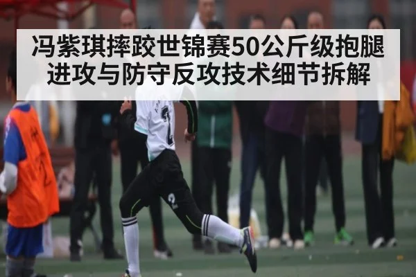 冯紫琪摔跤世锦赛50公斤级抱腿进攻与防守反攻技术细节拆解 - kaiyun
