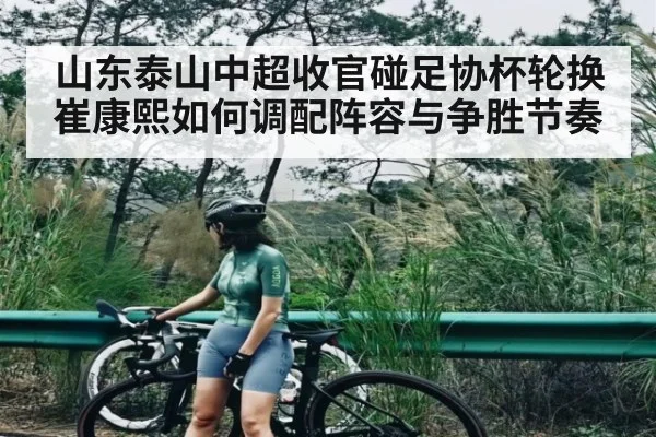 山东泰山中超收官碰足协杯轮换 崔康熙如何调配阵容与争胜节奏 - kaiyun